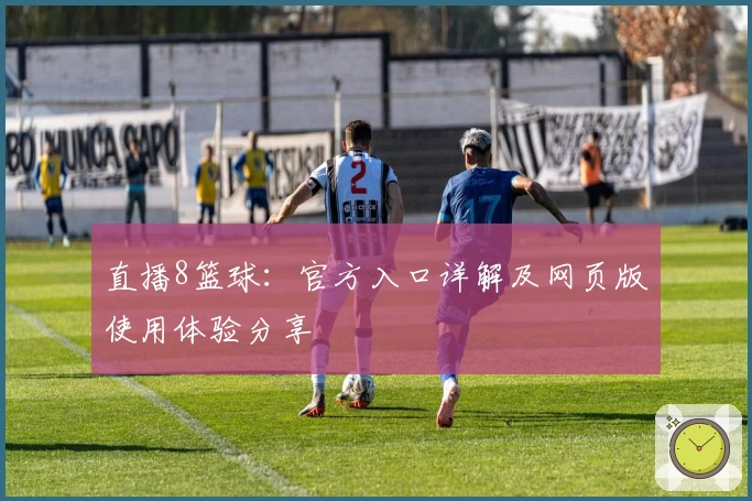 直播8篮球：官方入口详解及网页版使用体验分享