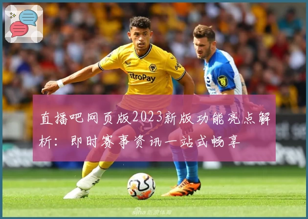 直播吧网页版2023新版功能亮点解析：即时赛事资讯一站式畅享