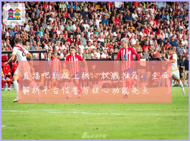 直播吧新版上线：权威推荐，全面解析平台信誉与核心功能亮点