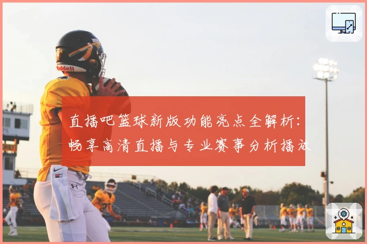 直播吧篮球新版功能亮点全解析:畅享高清直播与专业赛事分析播放器