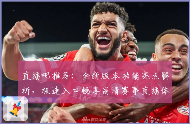 直播吧推荐:全新版本功能亮点解析,极速入口畅享高清赛事直播体验