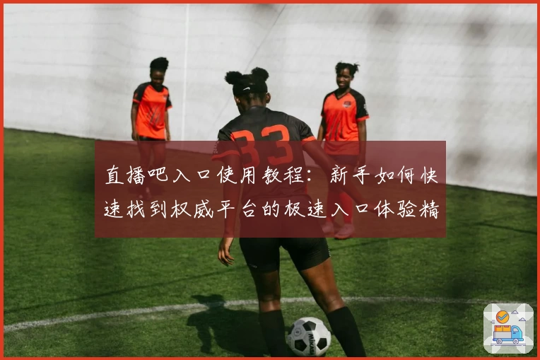 直播吧入口使用教程：新手如何快速找到权威平台的极速入口体验精彩赛事