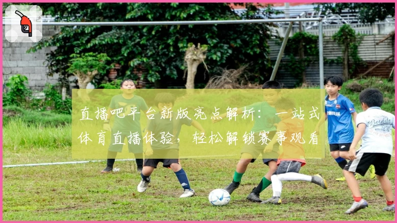 直播吧平台新版亮点解析：一站式体育直播体验，轻松解锁赛事观看新方式