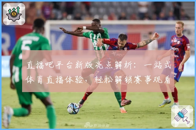 直播吧平台新版亮点解析：一站式体育直播体验，轻松解锁赛事观看新方式