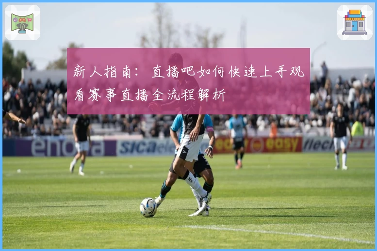 新人指南：直播吧如何快速上手观看赛事直播全流程解析