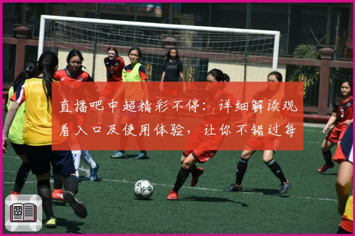 直播吧中超精彩不停：详细解读观看入口及使用体验，让你不错过每一场比赛