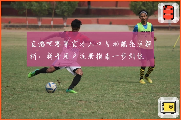 直播吧赛事官方入口与功能亮点解析，新手用户注册指南一步到位