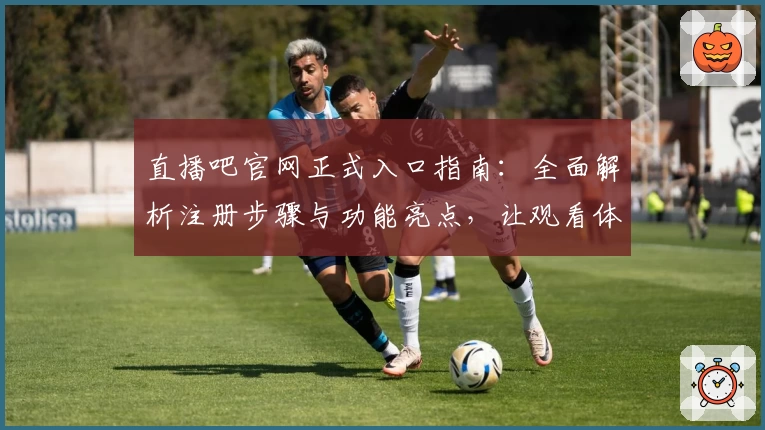 直播吧官网正式入口指南：全面解析注册步骤与功能亮点，让观看体验更畅快