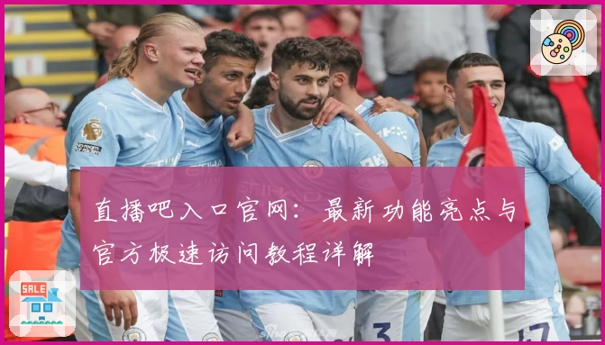 直播吧入口官网：最新功能亮点与官方极速访问教程详解