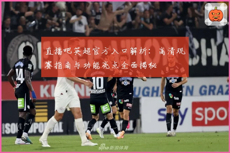 直播吧英超官方入口解析：高清观赛指南与功能亮点全面揭秘