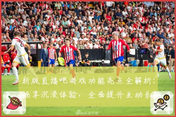 新版直播吧游戏功能亮点全解析:畅享沉浸体验,全面提升互动乐趣