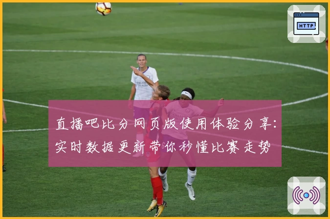 直播吧比分网页版使用体验分享：实时数据更新带你秒懂比赛走势