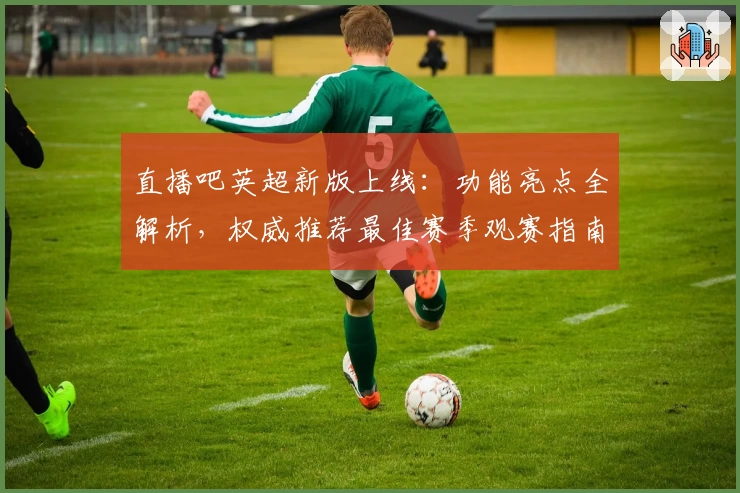 直播吧英超新版上线：功能亮点全解析，权威推荐最佳赛季观赛指南