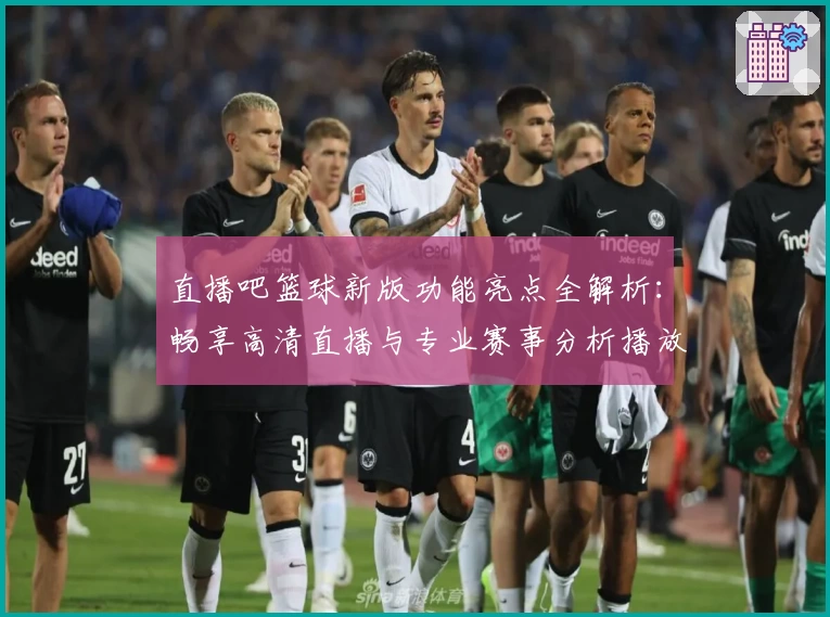 直播吧篮球新版功能亮点全解析：畅享高清直播与专业赛事分析播放器