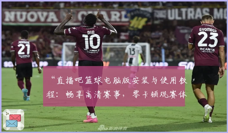 “直播吧篮球电脑版安装与使用教程：畅享高清赛事，零卡顿观赛体验”