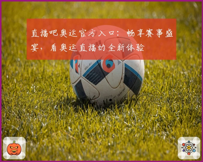 直播吧奥运官方入口：畅享赛事盛宴，看奥运直播的全新体验