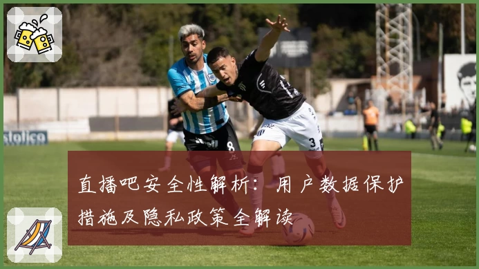 直播吧安全性解析：用户数据保护措施及隐私政策全解读