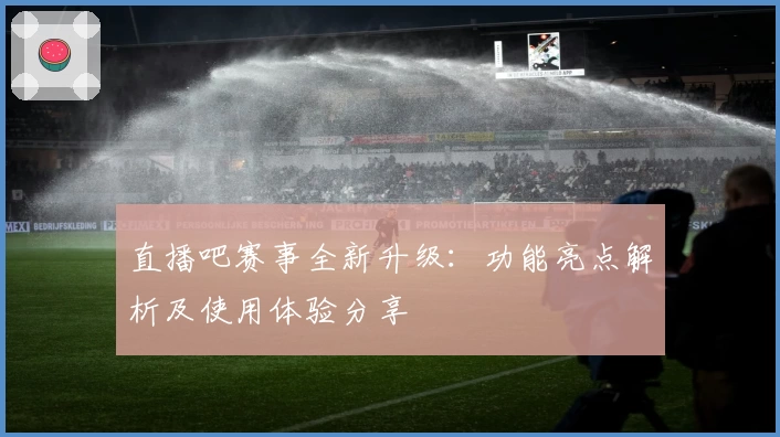 直播吧赛事全新升级：功能亮点解析及使用体验分享