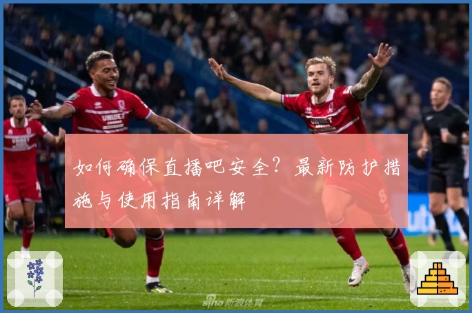 如何确保直播吧安全？最新防护措施与使用指南详解