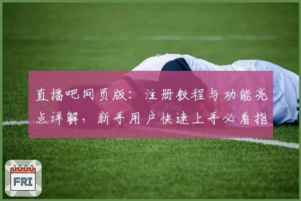 直播吧网页版：注册教程与功能亮点详解，新手用户快速上手必看指南
