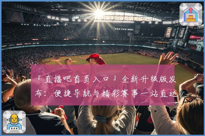 「直播吧首页入口」全新升级版发布：便捷导航与精彩赛事一站直达