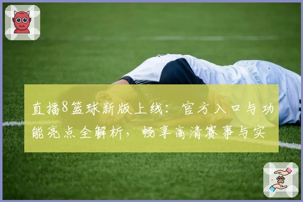 直播8篮球新版上线:官方入口与功能亮点全解析,畅享高清赛事与实时互动体验