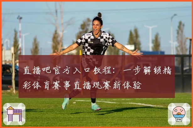直播吧官方入口教程：一步解锁精彩体育赛事直播观赛新体验