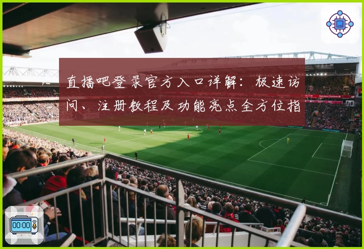 直播吧登录官方入口详解:极速访问、注册教程及功能亮点全方位指南