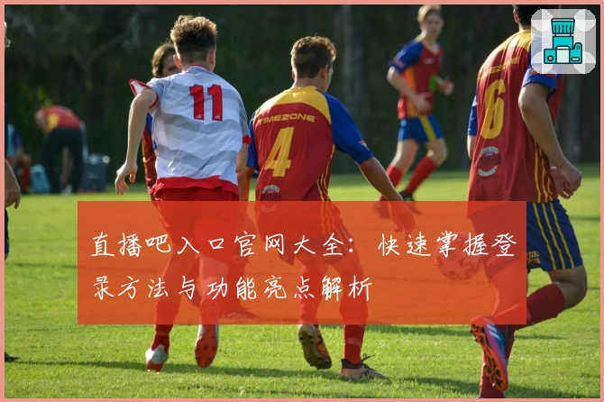 直播吧入口官网大全：快速掌握登录方法与功能亮点解析