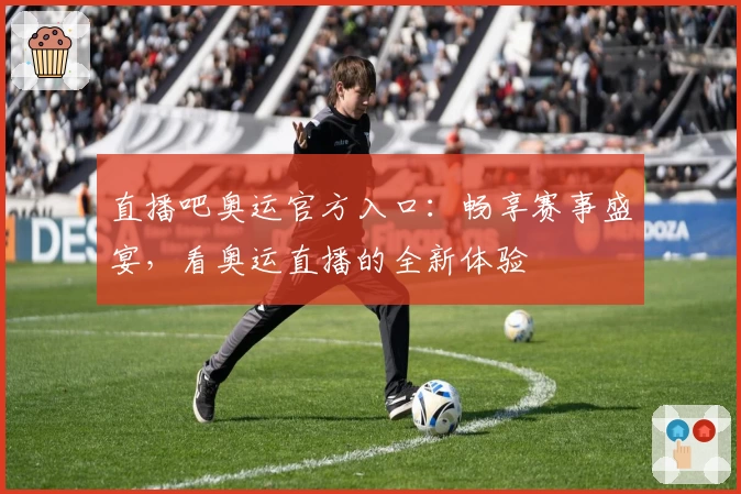直播吧奥运官方入口：畅享赛事盛宴，看奥运直播的全新体验