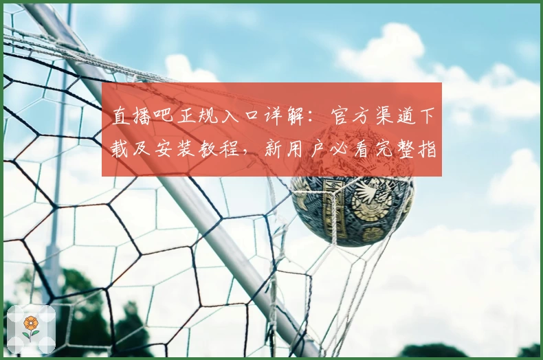 直播吧正规入口详解：官方渠道下载及安装教程，新用户必看完整指南