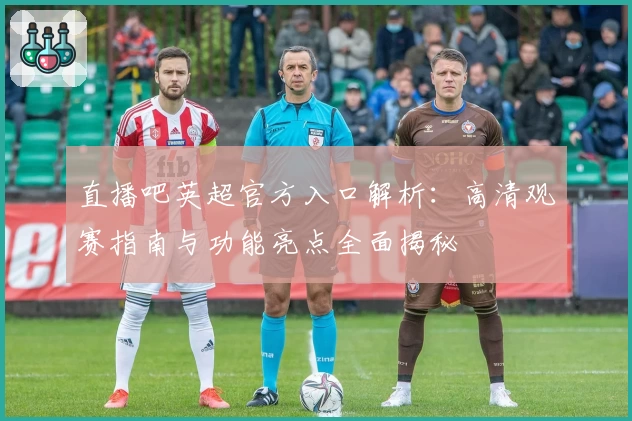 直播吧英超官方入口解析：高清观赛指南与功能亮点全面揭秘