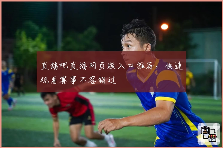 直播吧直播网页版入口推荐，快速观看赛事不容错过