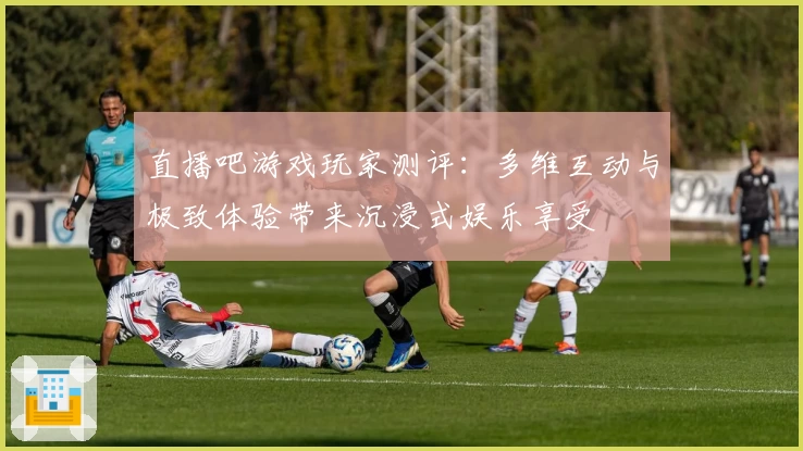 直播吧游戏玩家测评：多维互动与极致体验带来沉浸式娱乐享受