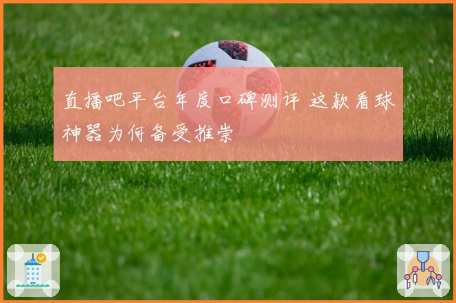 直播吧平台年度口碑测评 这款看球神器为何备受推崇
