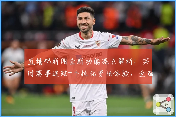 直播吧新闻全新功能亮点解析：实时赛事追踪+个性化资讯体验，全面提升用户观看感受