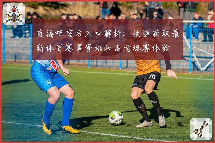 直播吧官方入口解析:快速获取最新体育赛事资讯和高清观赛体验