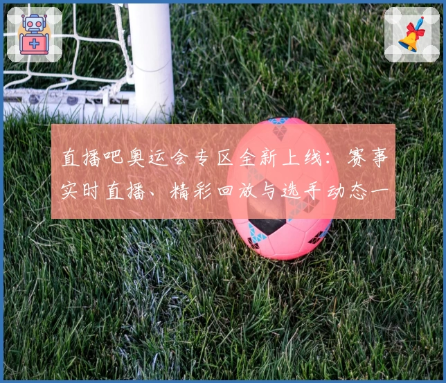 直播吧奥运会专区全新上线：赛事实时直播、精彩回放与选手动态一站直达