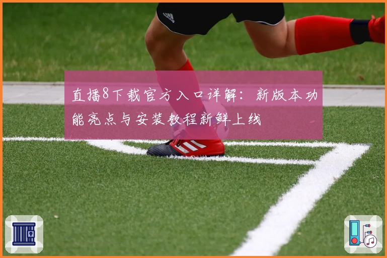 直播8下载官方入口详解：新版本功能亮点与安装教程新鲜上线