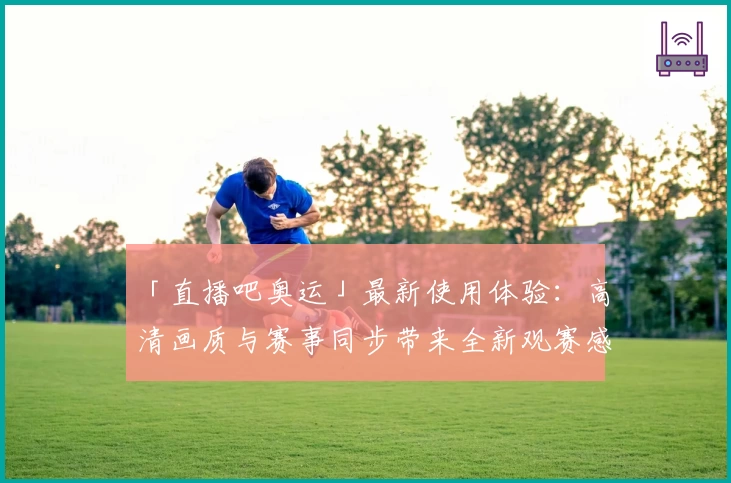 「直播吧奥运」最新使用体验：高清画质与赛事同步带来全新观赛感受