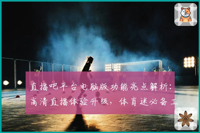 直播吧平台电脑版功能亮点解析：高清直播体验升级，体育迷必备工具